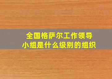 全国格萨尔工作领导小组是什么级别的组织