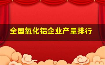 全国氧化铝企业产量排行