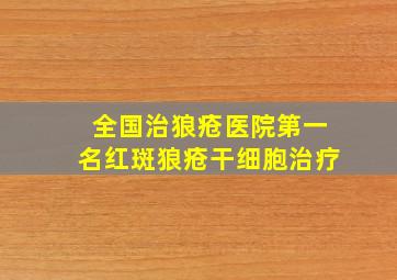 全国治狼疮医院第一名红斑狼疮干细胞治疗