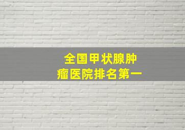 全国甲状腺肿瘤医院排名第一