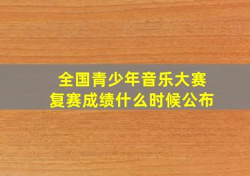 全国青少年音乐大赛复赛成绩什么时候公布