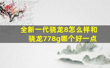 全新一代骁龙8怎么样和骁龙778g哪个好一点