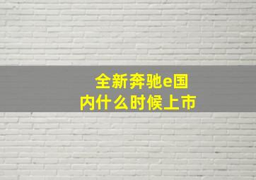 全新奔驰e国内什么时候上市