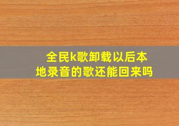 全民k歌卸载以后本地录音的歌还能回来吗