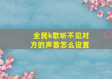 全民k歌听不见对方的声音怎么设置