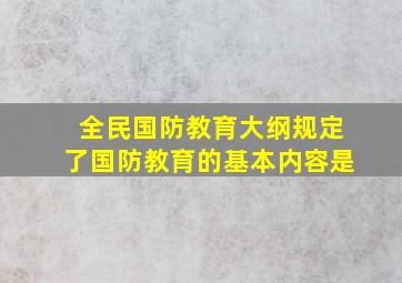 全民国防教育大纲规定了国防教育的基本内容是