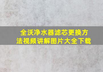 全沃净水器滤芯更换方法视频讲解图片大全下载