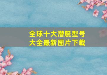 全球十大潜艇型号大全最新图片下载