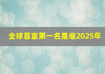 全球首富第一名是谁2025年