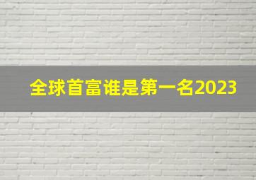 全球首富谁是第一名2023