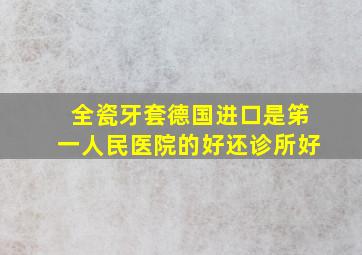 全瓷牙套德国进口是笫一人民医院的好还诊所好