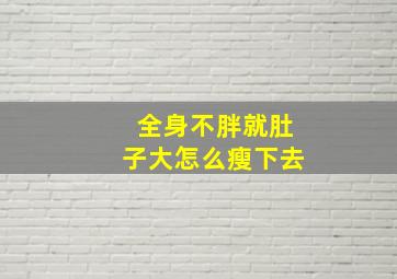 全身不胖就肚子大怎么瘦下去