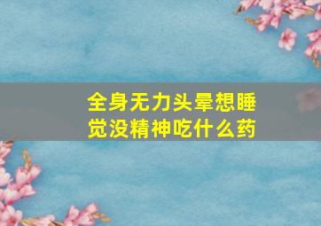 全身无力头晕想睡觉没精神吃什么药