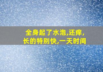 全身起了水泡,还痒,长的特别快,一天时间