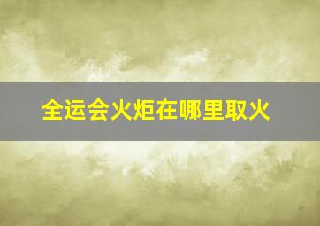 全运会火炬在哪里取火