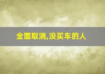 全面取消,没买车的人