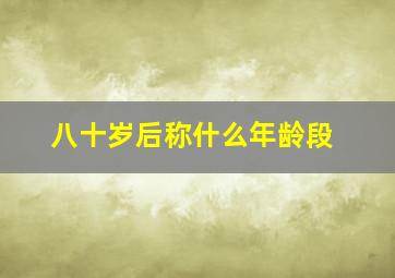 八十岁后称什么年龄段