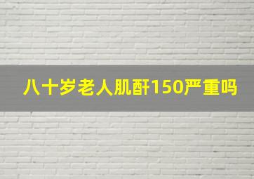 八十岁老人肌酐150严重吗