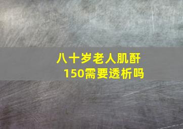 八十岁老人肌酐150需要透析吗