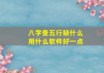 八字查五行缺什么用什么软件好一点