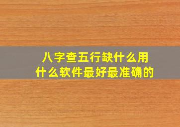 八字查五行缺什么用什么软件最好最准确的