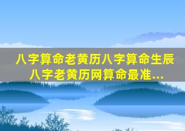 八字算命老黄历八字算命生辰八字老黄历网算命最准...