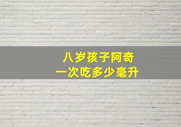 八岁孩子阿奇一次吃多少毫升