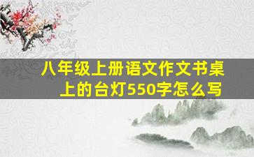 八年级上册语文作文书桌上的台灯550字怎么写