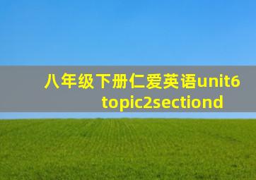 八年级下册仁爱英语unit6topic2sectiond