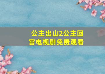 公主出山2公主回宫电视剧免费观看