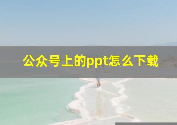 公众号上的ppt怎么下载