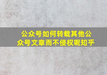 公众号如何转载其他公众号文章而不侵权呢知乎