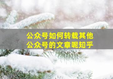 公众号如何转载其他公众号的文章呢知乎