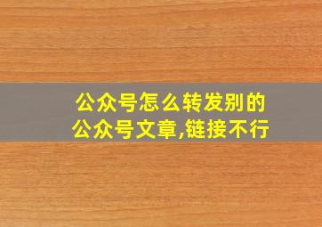 公众号怎么转发别的公众号文章,链接不行