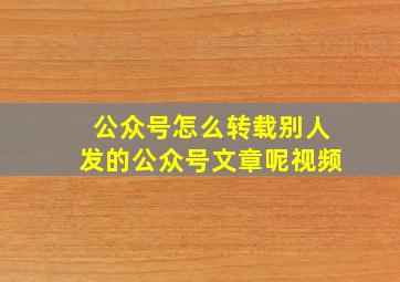 公众号怎么转载别人发的公众号文章呢视频