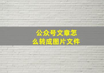 公众号文章怎么转成图片文件