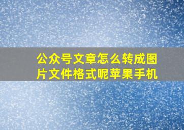 公众号文章怎么转成图片文件格式呢苹果手机