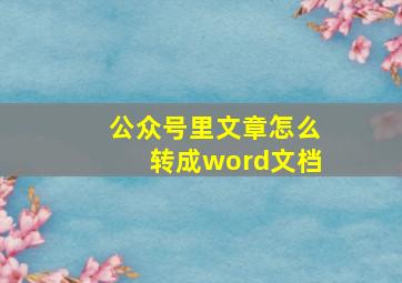 公众号里文章怎么转成word文档