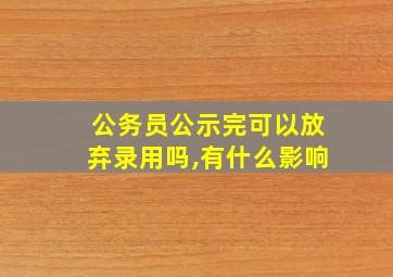 公务员公示完可以放弃录用吗,有什么影响