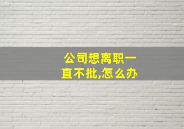 公司想离职一直不批,怎么办