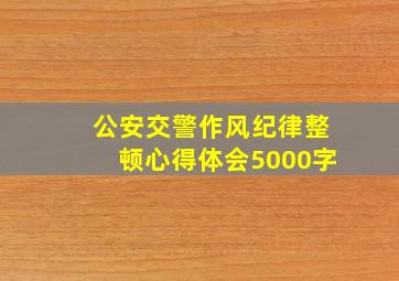 公安交警作风纪律整顿心得体会5000字