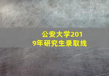 公安大学2019年研究生录取线