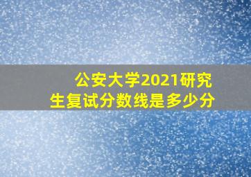 公安大学2021研究生复试分数线是多少分