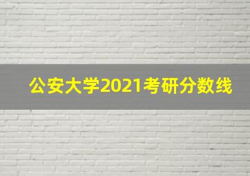 公安大学2021考研分数线