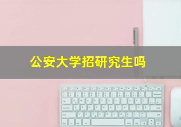 公安大学招研究生吗