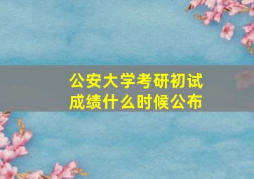 公安大学考研初试成绩什么时候公布