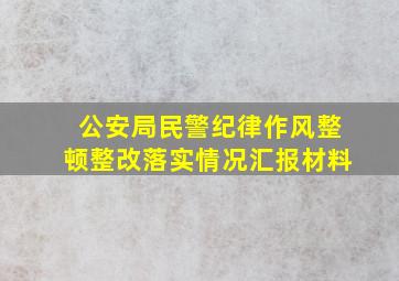 公安局民警纪律作风整顿整改落实情况汇报材料