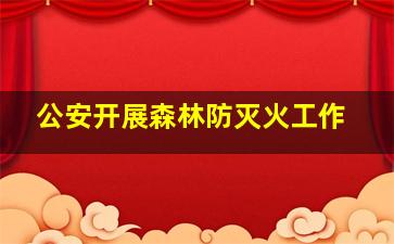 公安开展森林防灭火工作