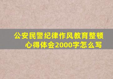 公安民警纪律作风教育整顿心得体会2000字怎么写