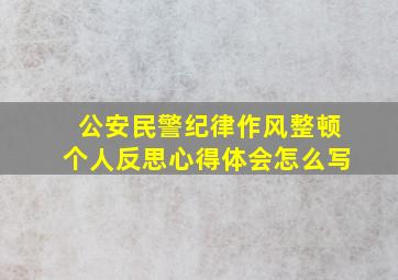 公安民警纪律作风整顿个人反思心得体会怎么写